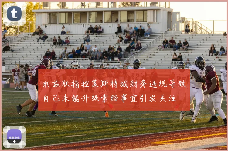 利兹联指控莱斯特城财务违规导致自己未能升级索赔事宜引发关注