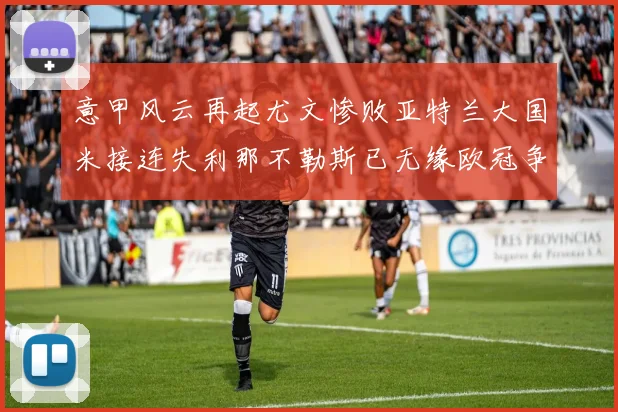 意甲风云再起尤文惨败亚特兰大国米接连失利那不勒斯已无缘欧冠争夺