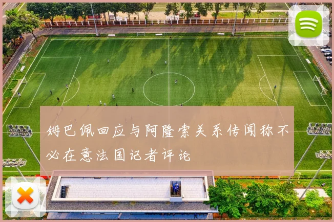 姆巴佩回应与阿隆索关系传闻称不必在意法国记者评论
