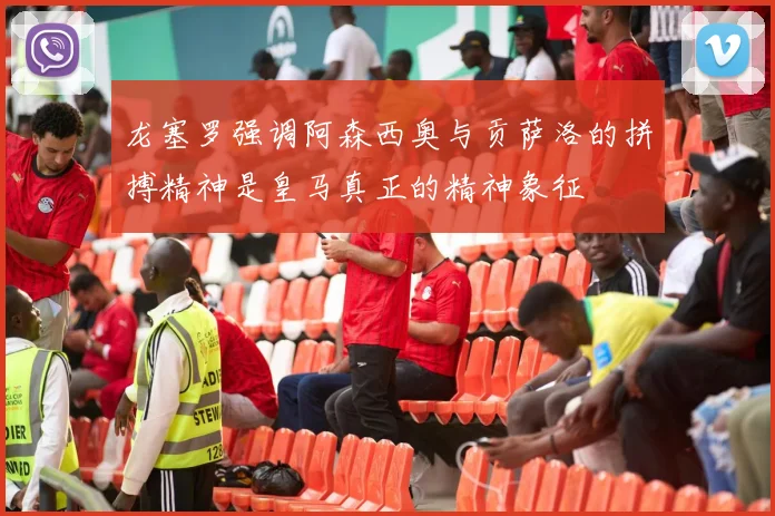 龙塞罗强调阿森西奥与贡萨洛的拼搏精神是皇马真正的精神象征