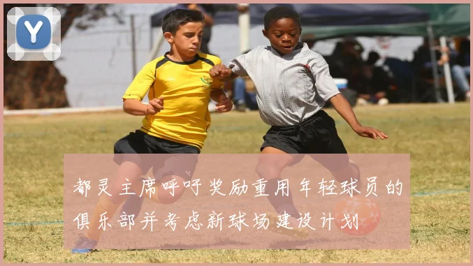都灵主席呼吁奖励重用年轻球员的俱乐部并考虑新球场建设计划