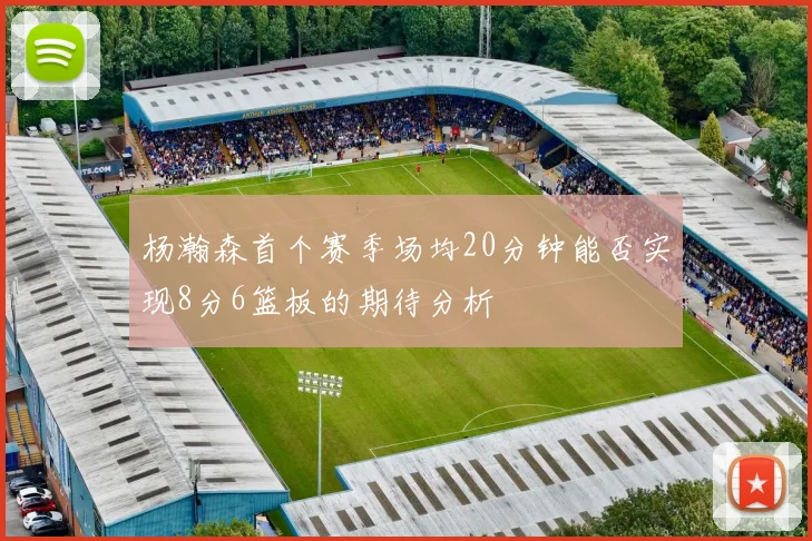 杨瀚森首个赛季场均20分钟能否实现8分6篮板的期待分析