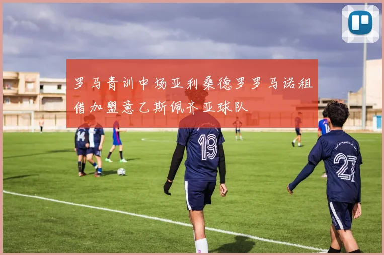 罗马青训中场亚利桑德罗罗马诺租借加盟意乙斯佩齐亚球队