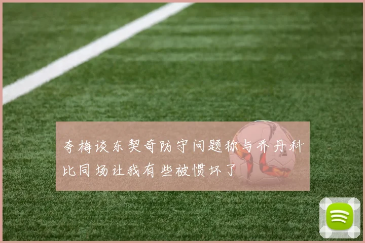 夸梅谈东契奇防守问题称与乔丹科比同场让我有些被惯坏了