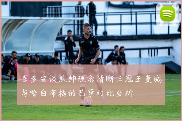 京多安谈瓜帅理念清晰三冠王曼城与哈白布梅的巴萨对比分析