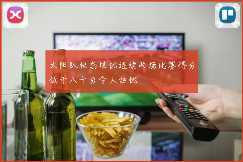 太阳队状态堪忧连续两场比赛得分低于八十分令人担忧