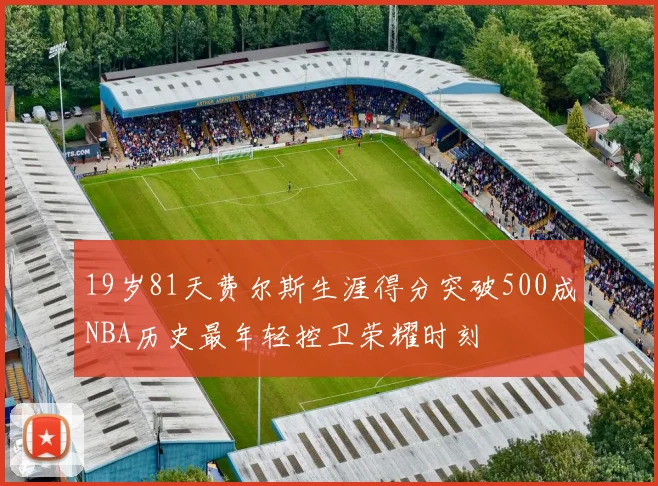 19岁81天费尔斯生涯得分突破500成NBA历史最年轻控卫荣耀时刻