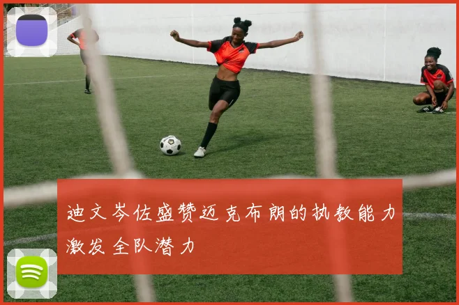 迪文岑佐盛赞迈克布朗的执教能力激发全队潜力