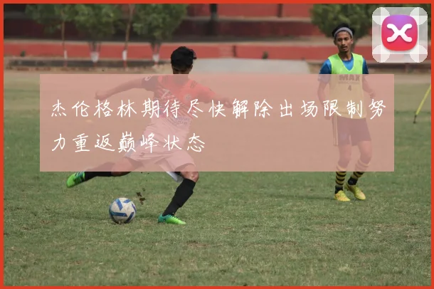 杰伦格林期待尽快解除出场限制努力重返巅峰状态