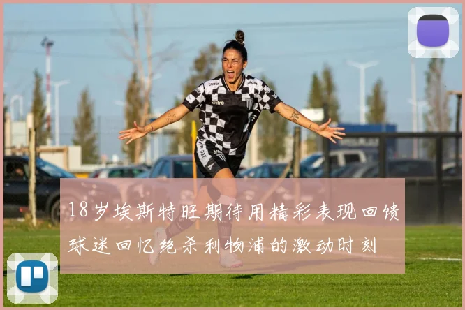 18岁埃斯特旺期待用精彩表现回馈球迷回忆绝杀利物浦的激动时刻