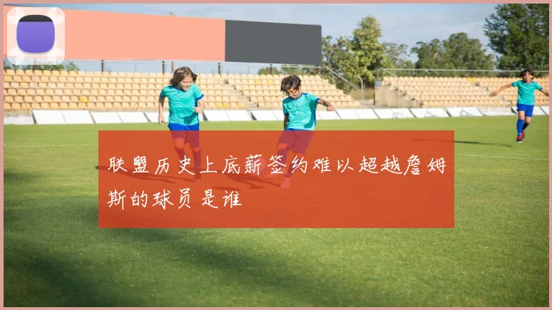 联盟历史上底薪签约难以超越詹姆斯的球员是谁
