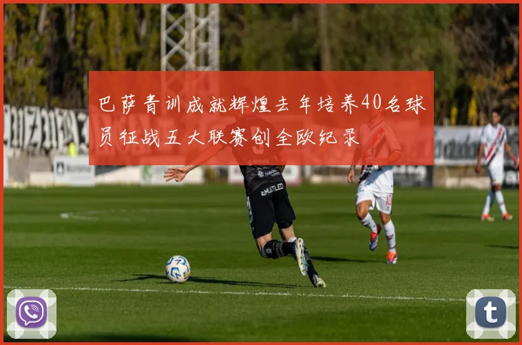 巴萨青训成就辉煌去年培养40名球员征战五大联赛创全欧纪录