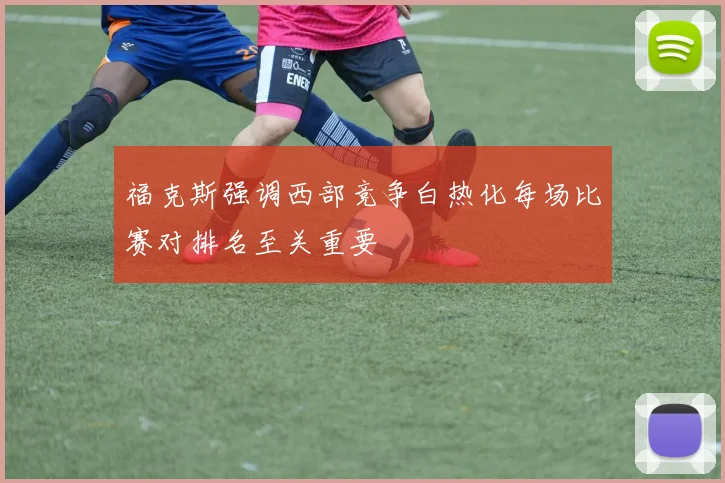 福克斯强调西部竞争白热化每场比赛对排名至关重要