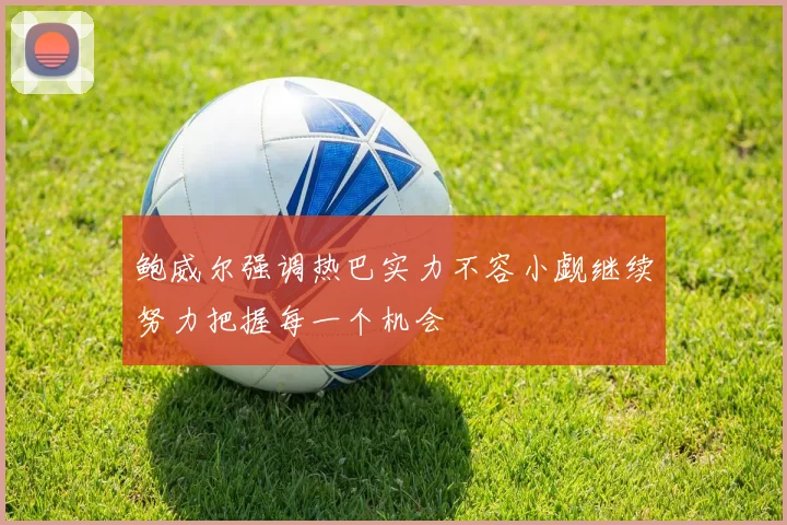 鲍威尔强调热巴实力不容小觑继续努力把握每一个机会