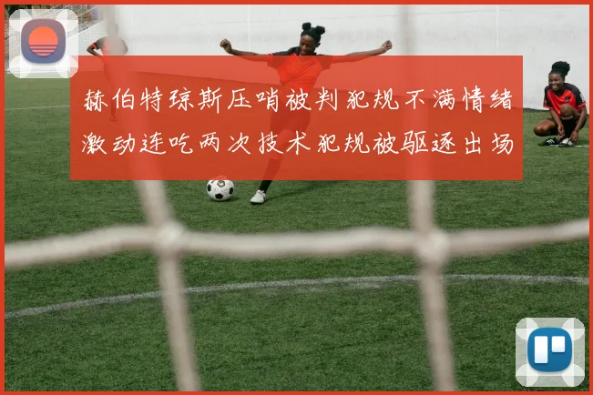 赫伯特琼斯压哨被判犯规不满情绪激动连吃两次技术犯规被驱逐出场