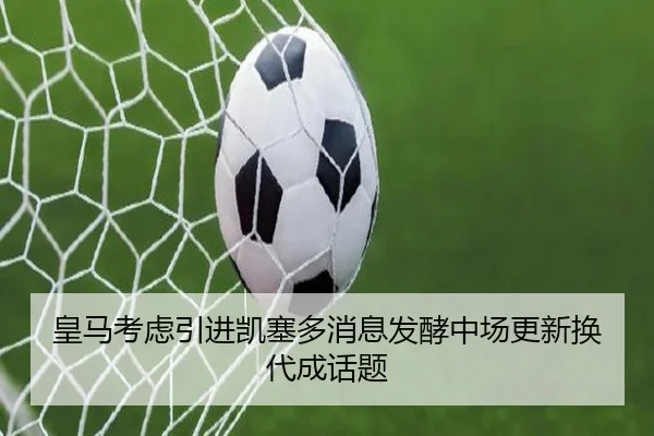 皇马考虑引进凯塞多消息发酵中场更新换代成话题